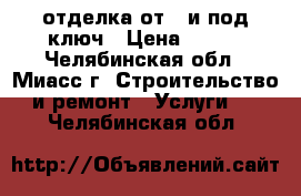 отделка от 0 и под ключ › Цена ­ 500 - Челябинская обл., Миасс г. Строительство и ремонт » Услуги   . Челябинская обл.